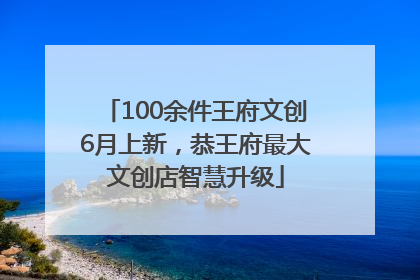 100余件王府文创6月上新，恭王府最大文创店智慧升级